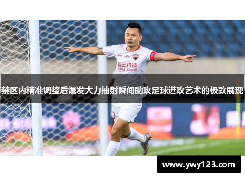禁区内精准调整后爆发大力抽射瞬间助攻足球进攻艺术的极致展现