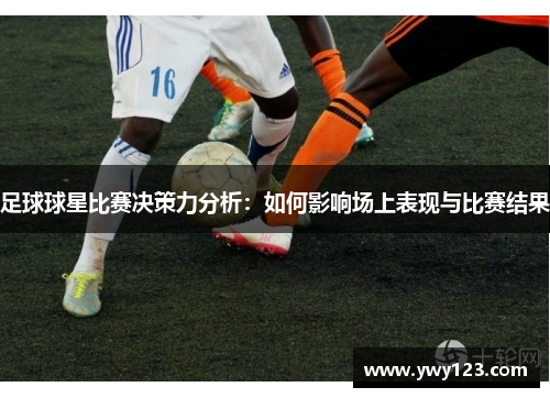 足球球星比赛决策力分析：如何影响场上表现与比赛结果