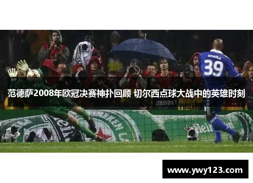 范德萨2008年欧冠决赛神扑回顾 切尔西点球大战中的英雄时刻