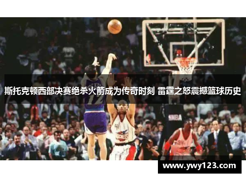 斯托克顿西部决赛绝杀火箭成为传奇时刻 雷霆之怒震撼篮球历史