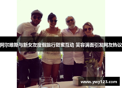 阿尔维斯与新女友度假旅行甜蜜互动 笑容满面引发网友热议