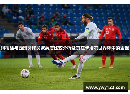 阿根廷与西班牙球员默契度比较分析及其在卡塔尔世界杯中的表现