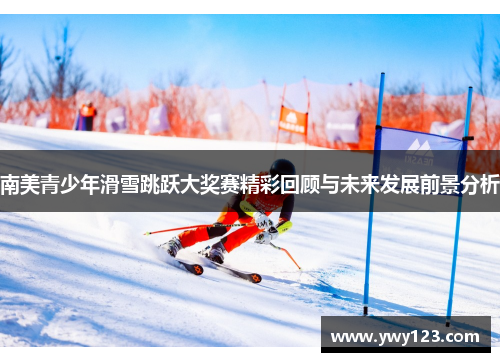 南美青少年滑雪跳跃大奖赛精彩回顾与未来发展前景分析