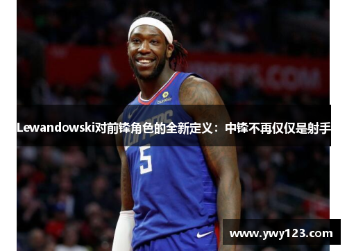 Lewandowski对前锋角色的全新定义：中锋不再仅仅是射手