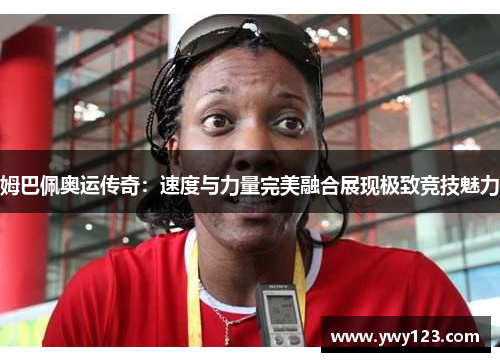 姆巴佩奥运传奇：速度与力量完美融合展现极致竞技魅力