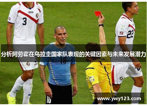 分析阿劳霍在乌拉圭国家队表现的关键因素与未来发展潜力