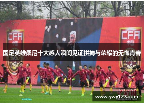国足英雄桑尼十大感人瞬间见证拼搏与荣耀的无悔青春