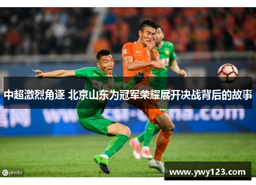 中超激烈角逐 北京山东为冠军荣耀展开决战背后的故事