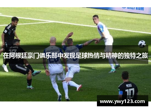 在阿根廷豪门俱乐部中发现足球热情与精神的独特之旅
