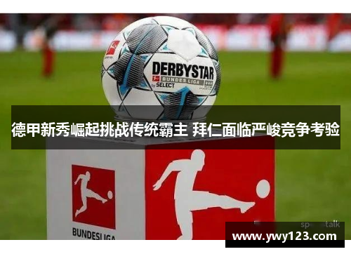 德甲新秀崛起挑战传统霸主 拜仁面临严峻竞争考验
