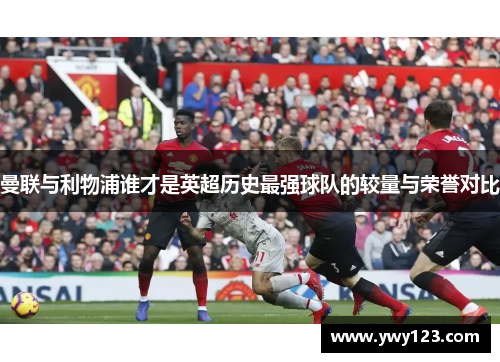 曼联与利物浦谁才是英超历史最强球队的较量与荣誉对比