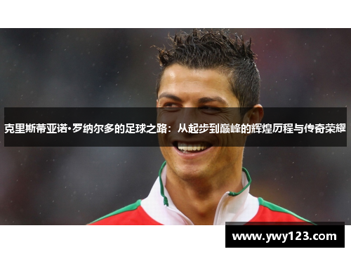 克里斯蒂亚诺·罗纳尔多的足球之路：从起步到巅峰的辉煌历程与传奇荣耀