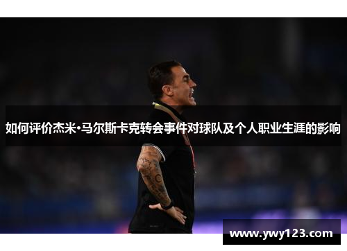 如何评价杰米·马尔斯卡克转会事件对球队及个人职业生涯的影响