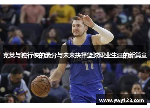 克莱与独行侠的缘分与未来抉择篮球职业生涯的新篇章