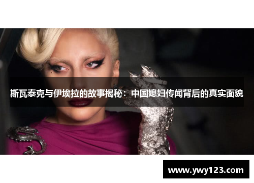 斯瓦泰克与伊埃拉的故事揭秘：中国媳妇传闻背后的真实面貌