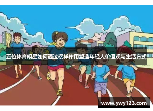 五位体育明星如何通过榜样作用塑造年轻人价值观与生活方式