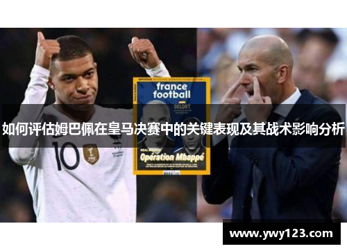 如何评估姆巴佩在皇马决赛中的关键表现及其战术影响分析