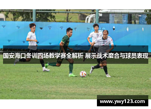 国安海口冬训四场教学赛全解析 展示战术磨合与球员表现