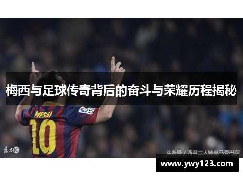 梅西与足球传奇背后的奋斗与荣耀历程揭秘