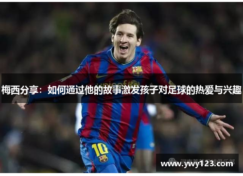 梅西分享：如何通过他的故事激发孩子对足球的热爱与兴趣