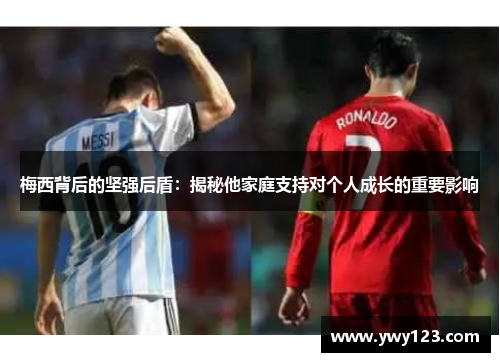 梅西背后的坚强后盾：揭秘他家庭支持对个人成长的重要影响