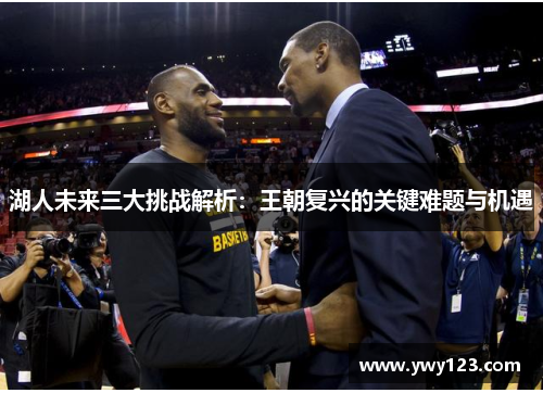 湖人未来三大挑战解析：王朝复兴的关键难题与机遇