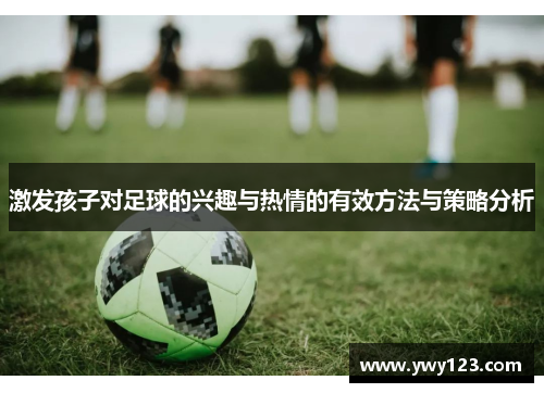 激发孩子对足球的兴趣与热情的有效方法与策略分析