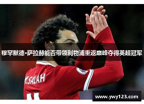 穆罕默德·萨拉赫能否带领利物浦重返巅峰夺得英超冠军
