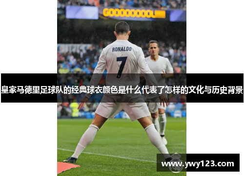 皇家马德里足球队的经典球衣颜色是什么代表了怎样的文化与历史背景