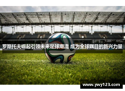 罗斯托夫崛起引领未来足球潮流 成为全球瞩目的新兴力量