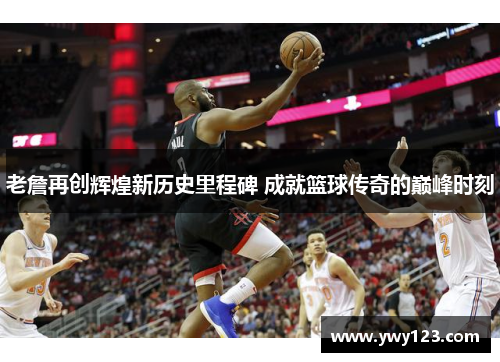 老詹再创辉煌新历史里程碑 成就篮球传奇的巅峰时刻