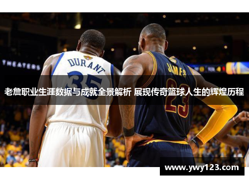 老詹职业生涯数据与成就全景解析 展现传奇篮球人生的辉煌历程