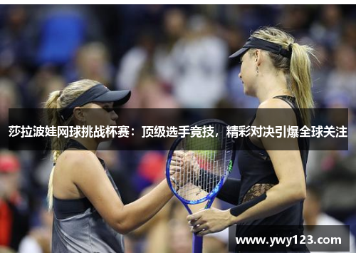 莎拉波娃网球挑战杯赛:顶级选手竞技,精彩对决引爆全球关注 莎拉波娃网球挑战杯赛:顶级选手竞技,精彩对决引爆全球关注