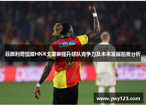 菲奥利奇加盟HNK戈里察提升球队竞争力及未来发展前景分析