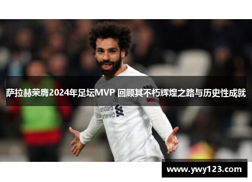 萨拉赫荣膺2024年足坛MVP 回顾其不朽辉煌之路与历史性成就 萨拉赫荣膺2024年足坛MVP 回顾其不朽辉煌之路与历史性成就