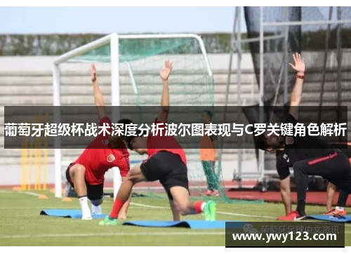 葡萄牙超级杯战术深度分析波尔图表现与C罗关键角色解析