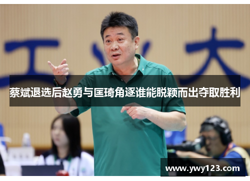 蔡斌退选后赵勇与匡琦角逐谁能脱颖而出夺取胜利 蔡斌退选后赵勇与匡琦角逐谁能脱颖而出夺取胜利