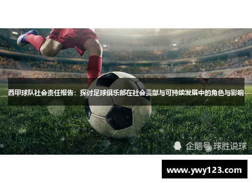 西甲球队社会责任报告:探讨足球俱乐部在社会贡献与可持续发展中的角色与影响 西甲球队社会责任报告:探讨足球俱乐部在社会贡献与可持续发展中的角色与影响
