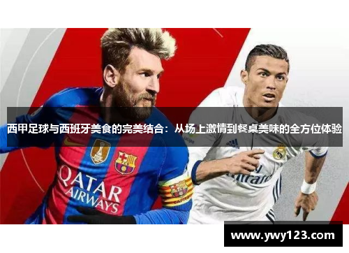 西甲足球与西班牙美食的完美结合:从场上激情到餐桌美味的全方位体验 西甲足球与西班牙美食的完美结合:从场上激情到餐桌美味的全方位体验
