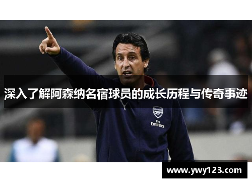 深入了解阿森纳名宿球员的成长历程与传奇事迹