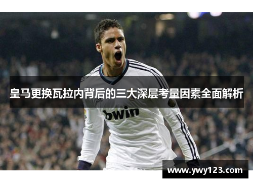 皇马更换瓦拉内背后的三大深层考量因素全面解析